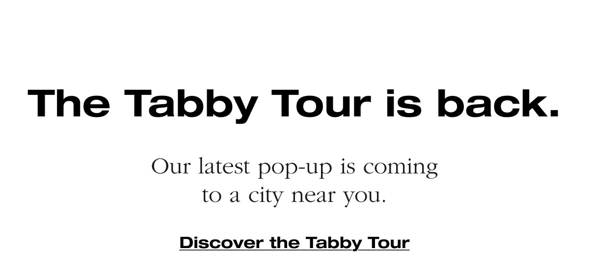 The Tabby Tour is back. Our latest pop-up is coming to a city near you. Discover the Tabby Tour
