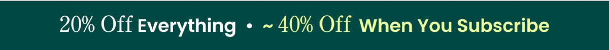 20% Off Everything | ~40% Off When You Subscribe
