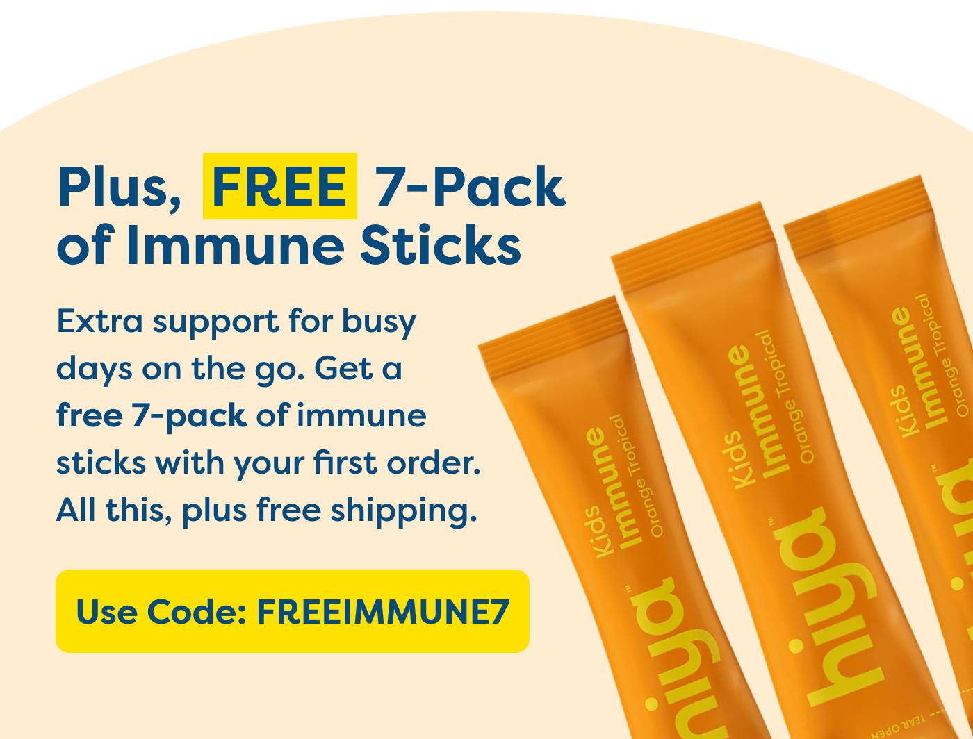 Plus, FREE 7-Pack of Immune Sticks Extra support for busy days on the go. Get a free 7-pack of immune sticks with your first order. All this, plus free shipping