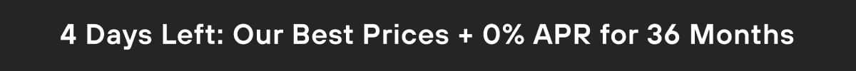 4 Days Left: Our Best Prices + 0% APR for 36 Months