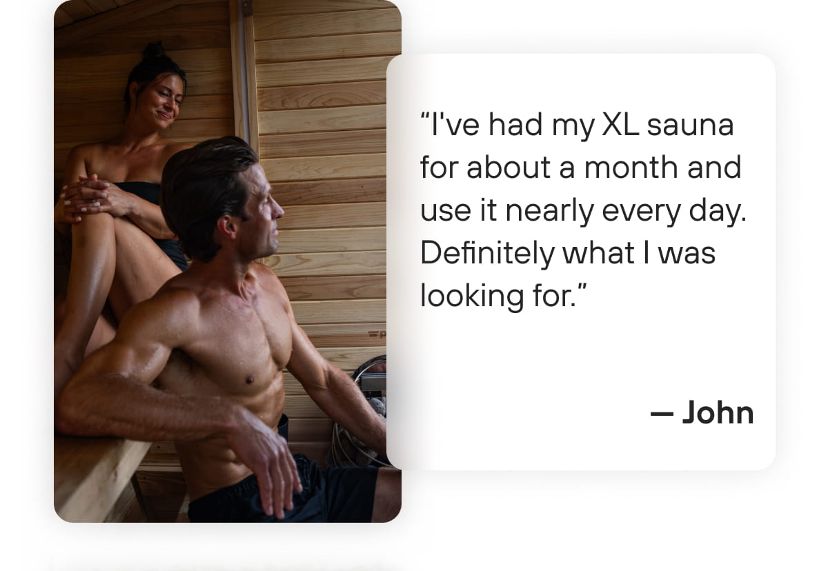 “I've had my XL sauna for about a month and use it nearly every day. Definitely what I was looking for.” — John