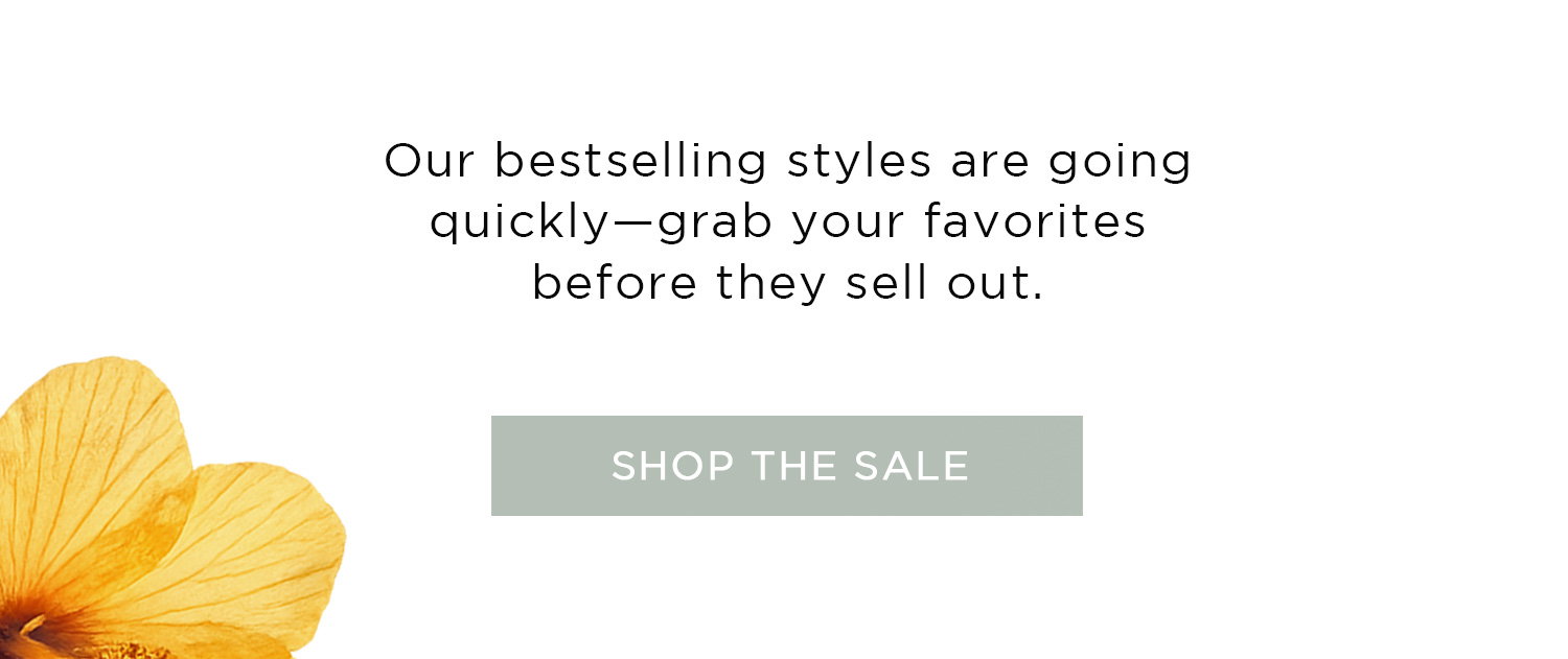 Our bestselling styles are going quickly - grab your favorites before they sell out. | SHOP THE SALE
