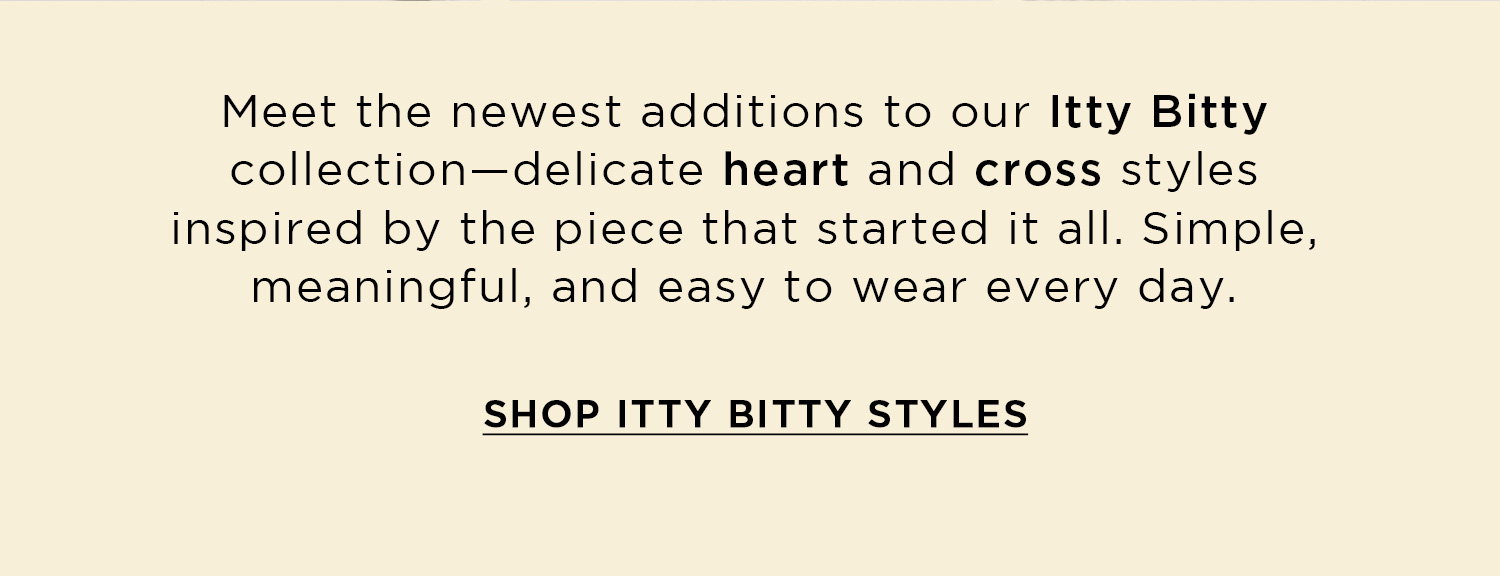 Meet the newest additions to our Itty Bitty collection - delicate heart and cross styles inspired by the piece that started it all. Simple, meaningful, and easy to wear every day. | SHOP ITTY BITTY STYLES
