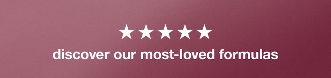 discover our most loved formulas
