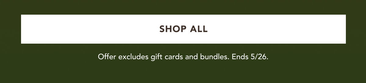SHOP ALL | Offer excludes gift cards and bundles. Ends 5/26.
