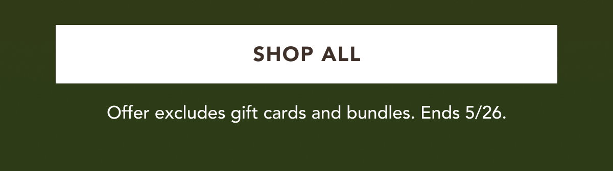 SHOP ALL | Offer excludes gift cards and bundles. Ends 5/26.