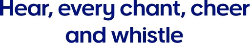 Hear every chant, cheer and whistle