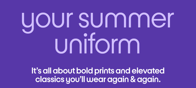 your summer uniform It's all about bold prints and elevated classics you'll wear again & again.