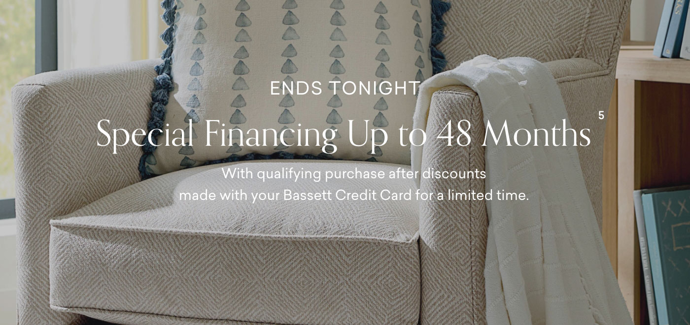 Ends tonight. Special Financing up to 48 Months with qualifying purchase after discounts made with your Bassett Credit Card for a limited time.