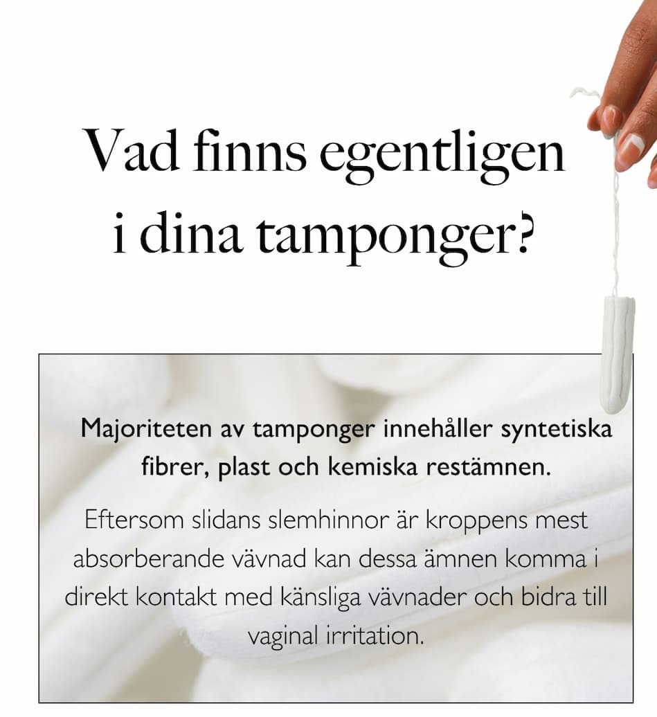 Vad finns egentligen i dina tamponger? Många tamponger innehåller syntetiska fibrer, plast och kemiska restämnen. Eftersom slidans slemhinnor är mycket absorberande kan dessa ämnen passera direkt in i blodomloppet – samt skapa vaginal irritation.
