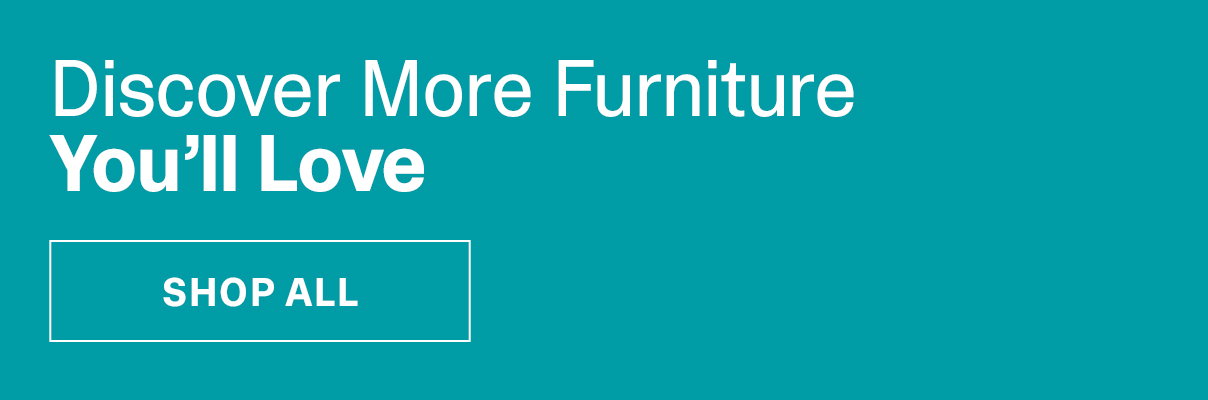 Discover More Furniture You'll Love | SHOP ALL >>