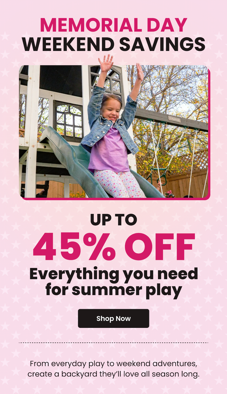 Memorial Day Weekend Savings Up to 45% Off - Everything you need for summer play - Shop Now - From everyday play to weekend adventures, create a backyard they'll love all season long.