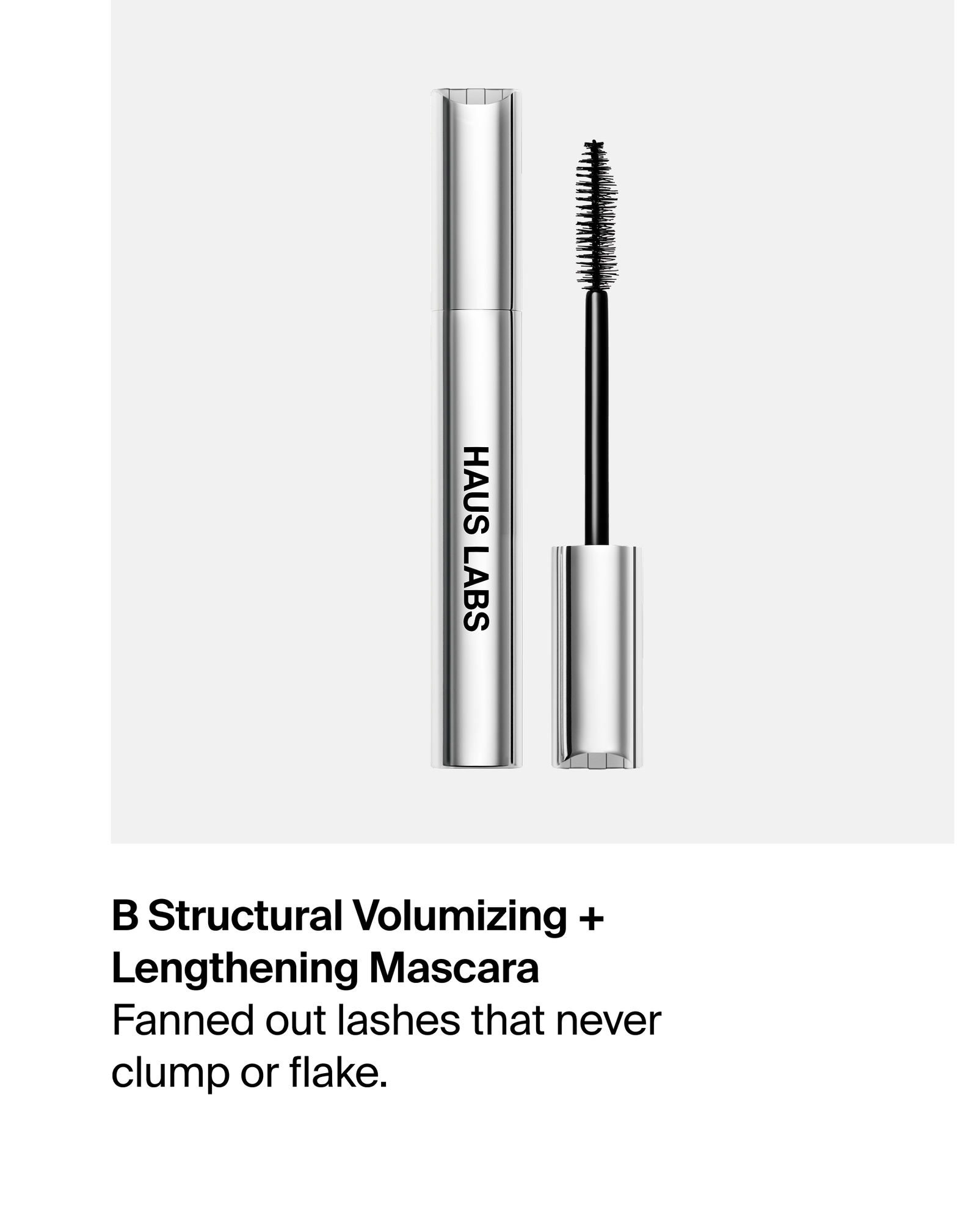 B Structural Volumizing + Lengthening Mascara Fanned out lashes that never clump or flake.