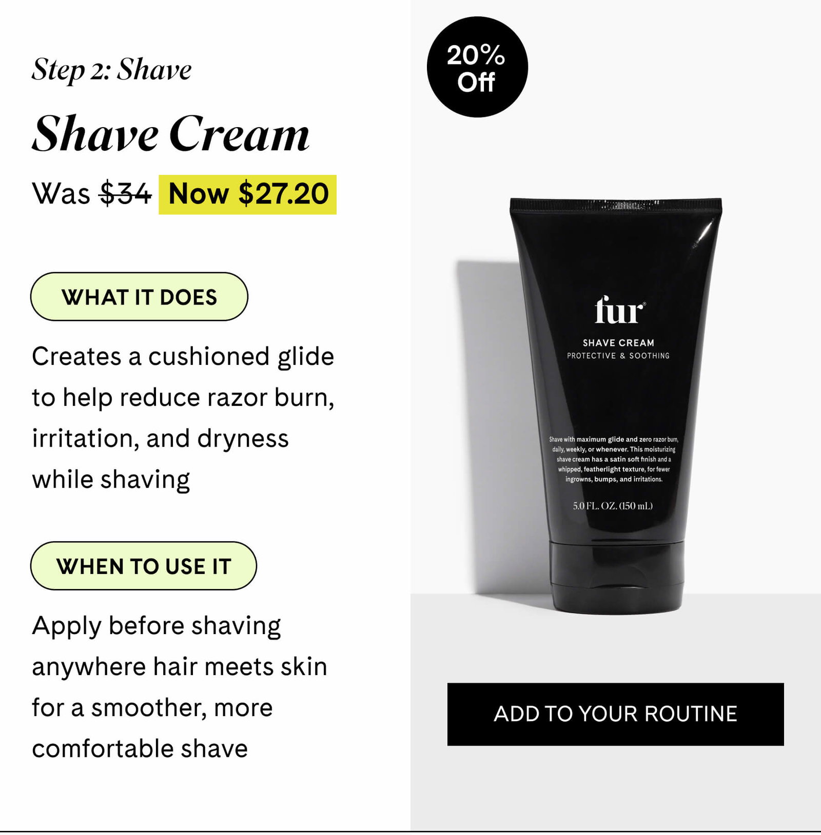 Step 2 Shave Shave Cream $27.20 $34 What it does Creates a cushioned glide to help reduce razor burn, irritation, and dryness while shaving  When to use it Apply before shaving anywhere hair meets skin for a smoother, more comfortable shave ADD TO YOUR ROUTINE