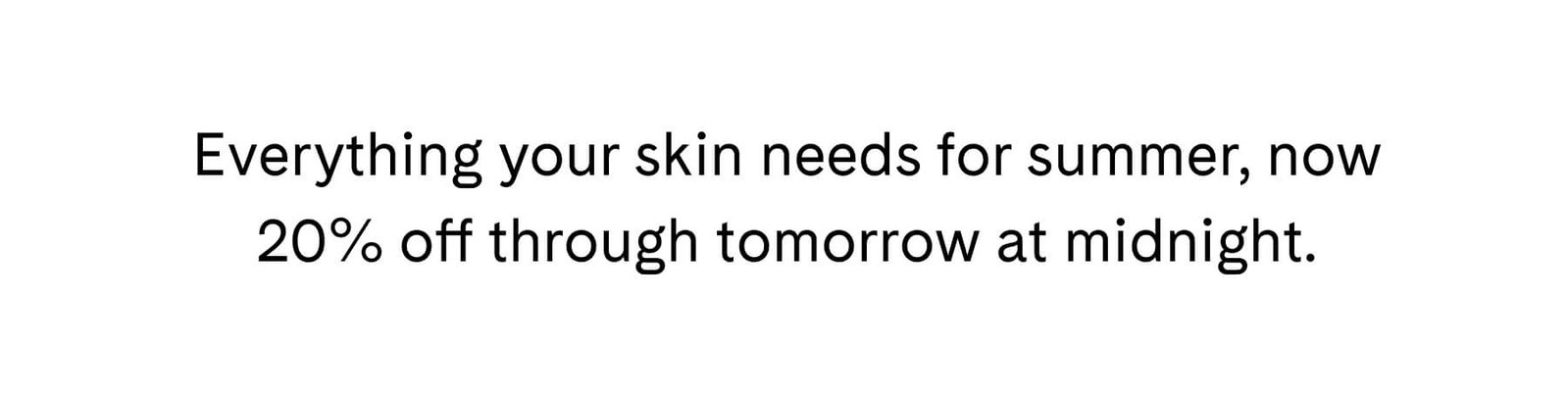 Everything your skin needs for summer, now 20% off through tomorrow at midnight.