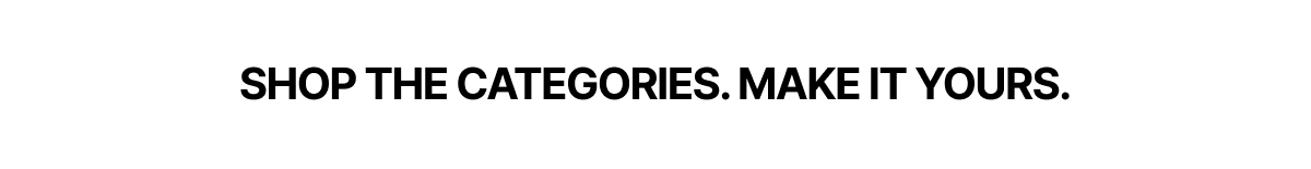 Shop The Categories. Make It Yours.