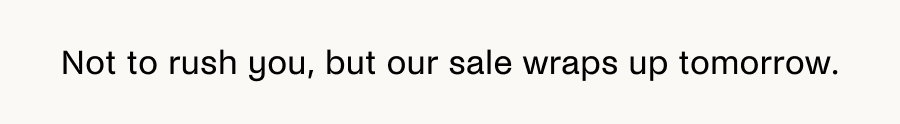 Not to rush you, but our sale wraps up tomorrow.
