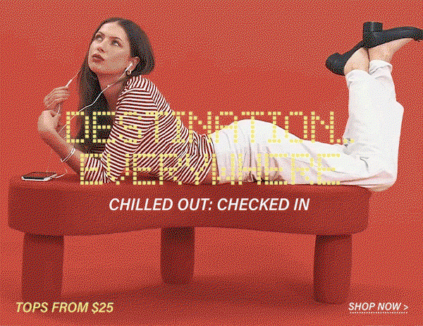 Destination Everywhere. Chilled Out: Checked In. Tops from $25. Shop Now.