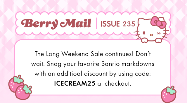 Berry Mail Issue 235 | The Long Weekend Sale continues! Don’t wait. Snag your favorite Sanrio markdowns with an additional discount by using code: ICESCREAM25 at checkout. 