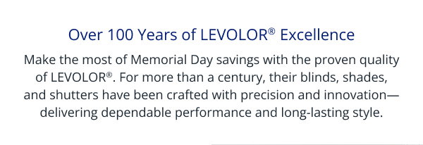 Over 100 Years of LEVOLOR® Excellence | Make the most of Memorial Day savings with the proven quality of LEVOLOR®. For more than a century, their blinds, shades, and shutters have been crafted with precision and innovation—delivering dependable performance and long‑lasting style.
