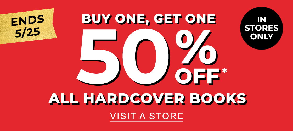 IN STORES ONLY ENDS 5/25 BUY ONE, GET ONE 50% OFF* ALL HARDCOVER BOOKS | VISIT A STORE