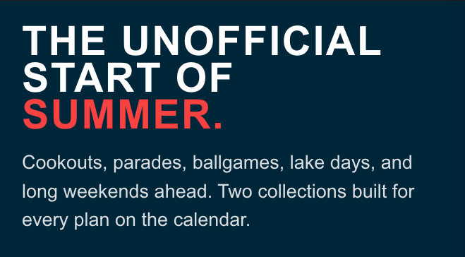 The Unofficial Start of Summer. Cookouts, parades, ballgames, lake days, and long weekends ahead. Two collections built for every plan on the calendar.