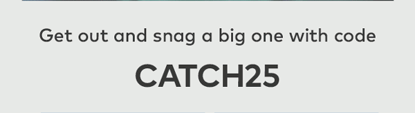 Get out and snag a big one with code CATCH25
