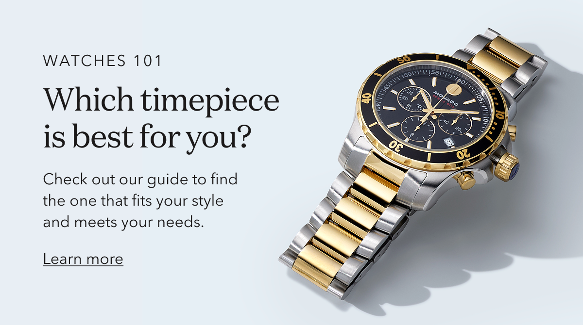 WATCHES 101 | Which timepiece is best for you? | Check out our guide to find the one that fits your style and meets your needs. |  Learn more