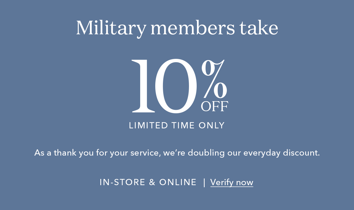 Military members take 20% Off LIMITED TIME ONLY.| As a thank you for your service, we're doubling our everyday discount. IN-STORE & ONLINE | Verify now