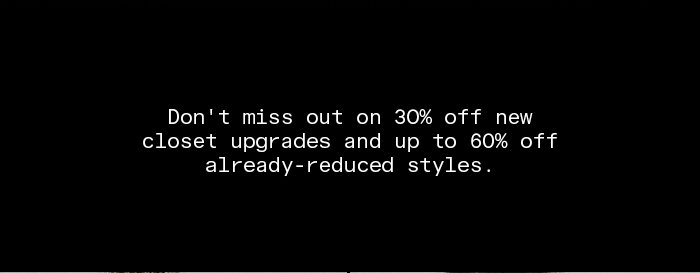 Don't miss out on 30% off new closet upgrades and up to 60% off already-reduced styles.