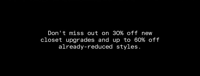 Don't miss out on 30% off new closet upgrades and up to 60% off already-reduced styles.