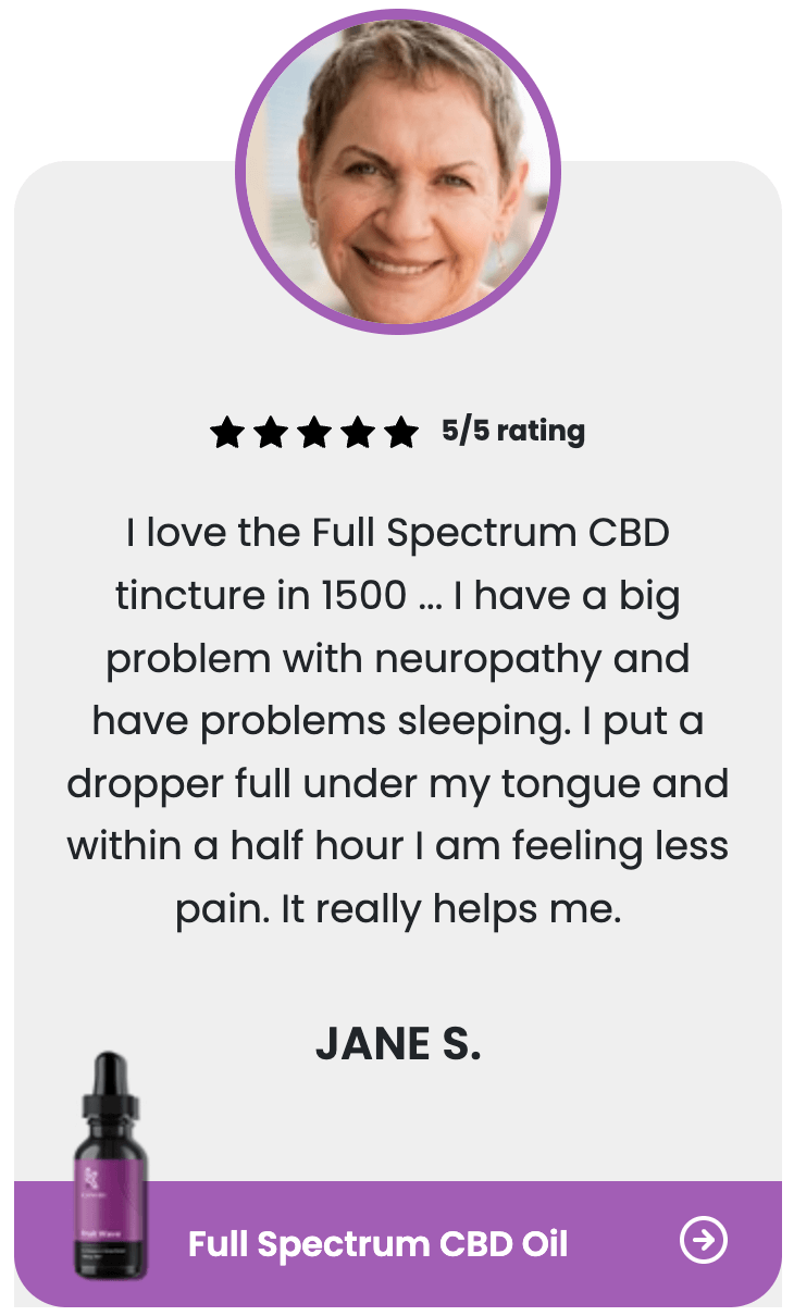  ★ ★ ★ ★ ★ 5/5 rating I love the Full Spectrum CBD tincture in 1500 ... I have a big problem with neuropathy and have problems sleeping. I put a dropper full under my tongue and within a half hour I am feeling less pain. It really helps me.  JANE S.  Full Spectrum CBD Oil 