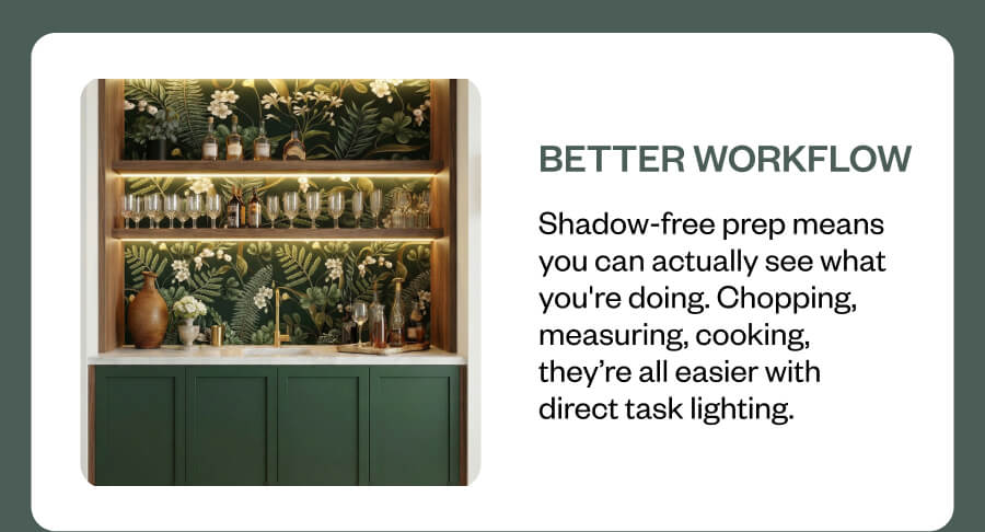 Better workflow Shadow-free prep means you can actually see what you're doing. Chopping, measuring, cooking, they’re all easier with direct task lighting.