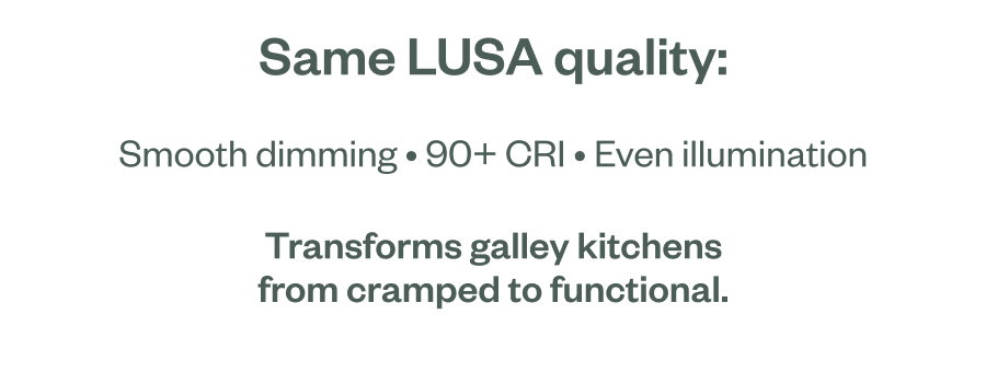 Same LUSA quality: Smooth dimming • 90+ CRI • Even illumination Transforms galley kitchens from cramped to functional.