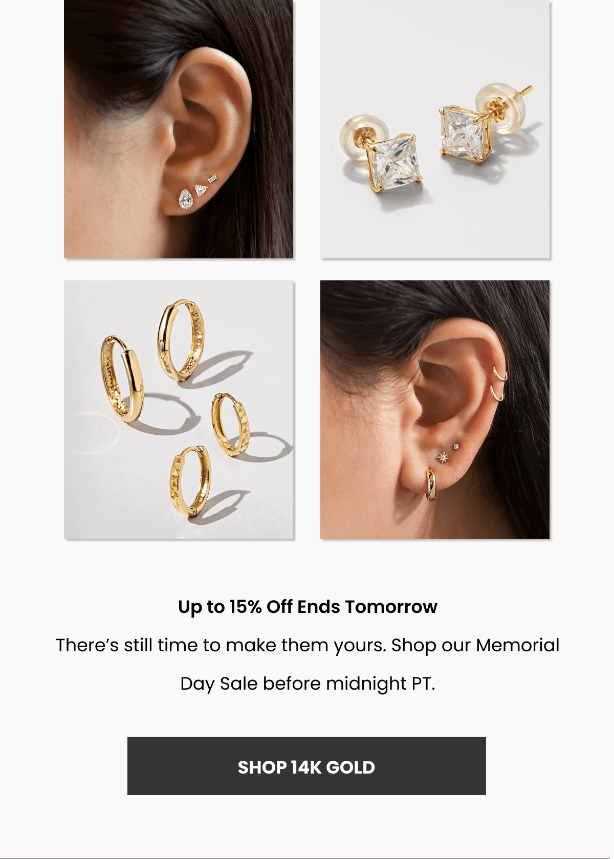 Up to 15% Off Ends Tomorrow There’s still time to make them yours. Shop our Memorial Day Sale before midnight PT.  (SHOP 14K GOLD)