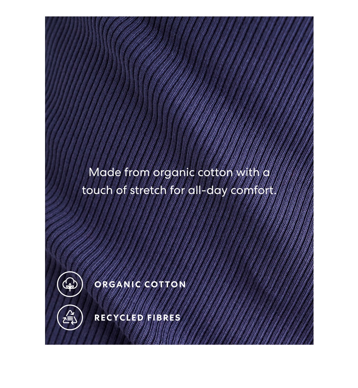 Made from organic cotton with a touch of stretch for all-day comfort.