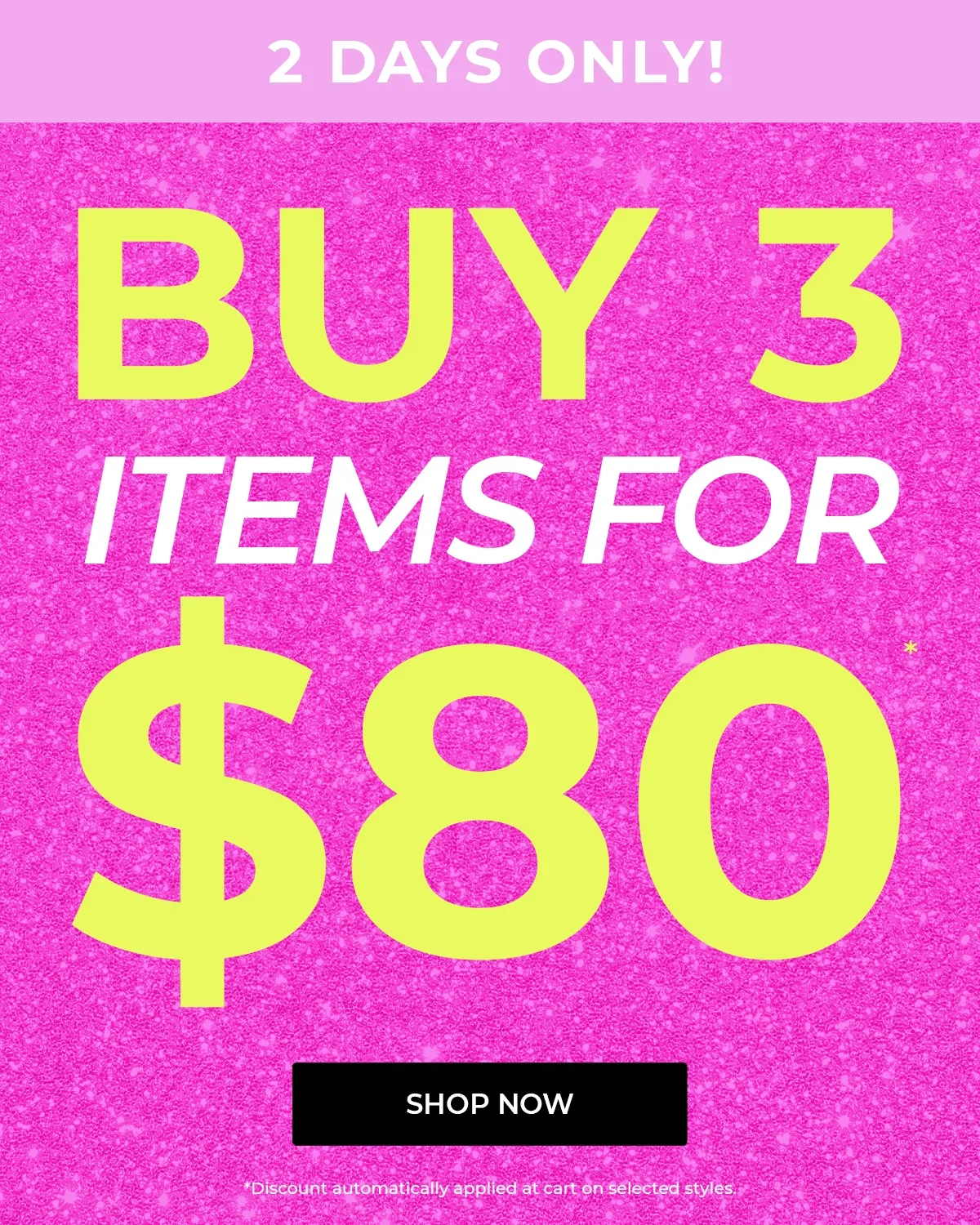 2 Days Only. Buy 3 Items for $80. Shop Now. Discount automatically applied at cart on selected styles.