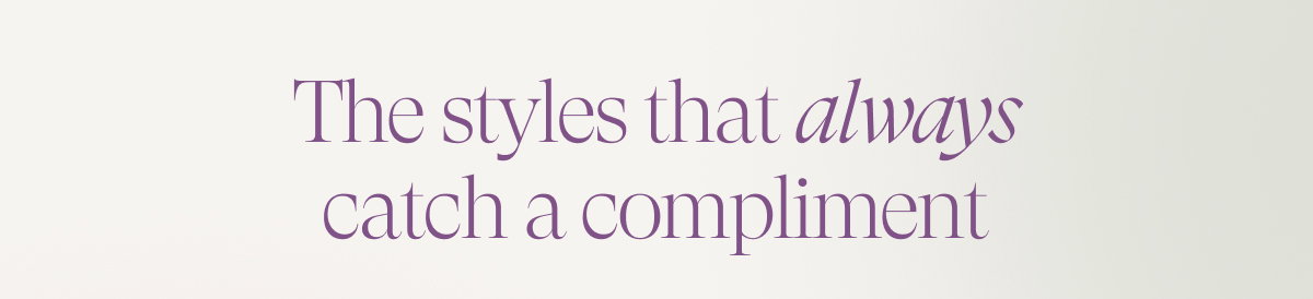 The styles that always catch a compliment.