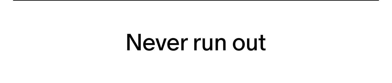 never run out