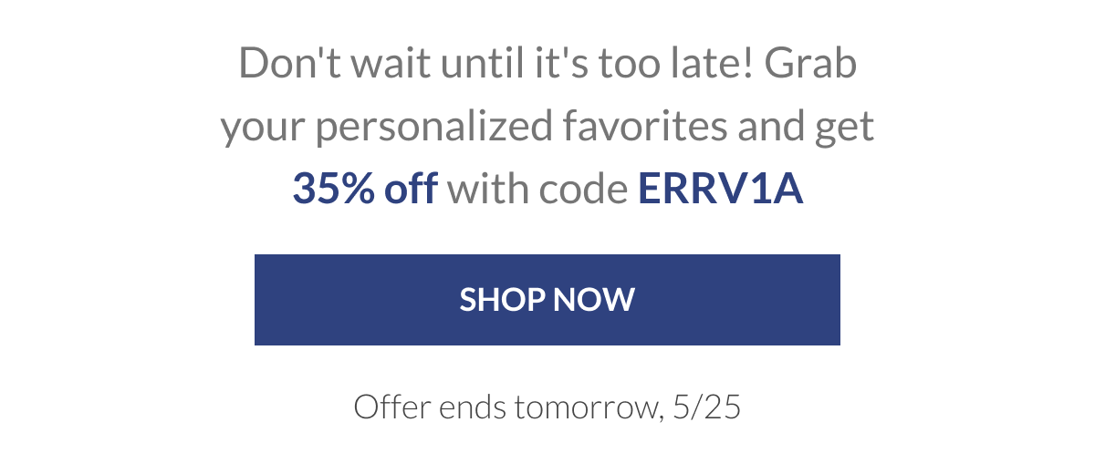 Don't wait until it's too late! Grab your personalized favorites and get 35% off with code ERRV1A [Click here to Shop now]