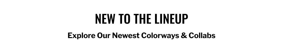 New to the Lineup. Explore Our Latest Colorways & Collabs