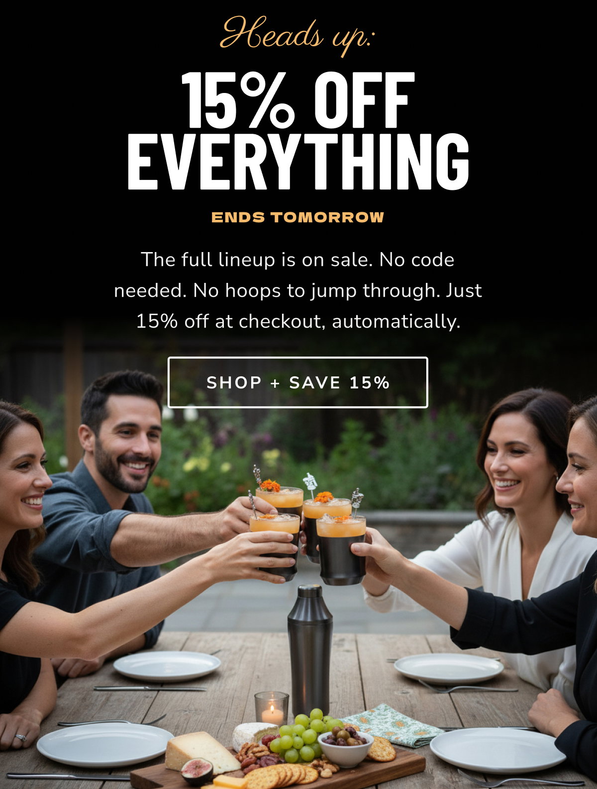 Heads up: 15% off everything - The full lineup is on sale. No code needed. No hoops to jump through. Just 15% off at checkout, automatically. [SHOP + SAVE 15%]