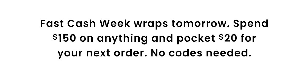 Fast Cash Week wraps tomorrow. Spend $150 on anything and pocket $20 for your next order. No codes needed.
