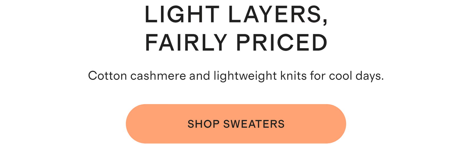 Light Layers, Fairly Priced. Cotton cashmere and lightweight knits for cool days. Shop Sweaters.