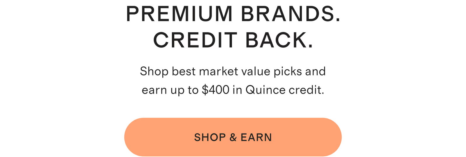 Premium Brands. Credit Back. Shop best market value picks and earn up to $400 in Quince credit. Shop & Earn