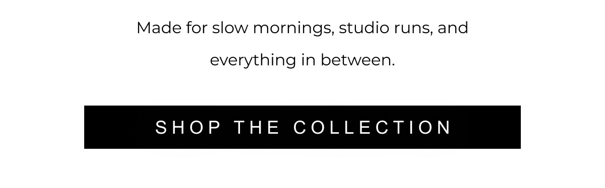 Made for slow mornings, studio runs, and everything in between. | SHOP THE COLLECTION 