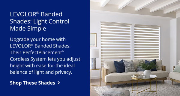LEVOLOR® Banded Shades: Light Control Made Simple | Upgrade your home with LEVOLOR® Banded Shades. Their PerfectPlacement™ Cordless System lets you adjust height with ease for the ideal balance of light and privacy. | SHOP THESE SHADES >