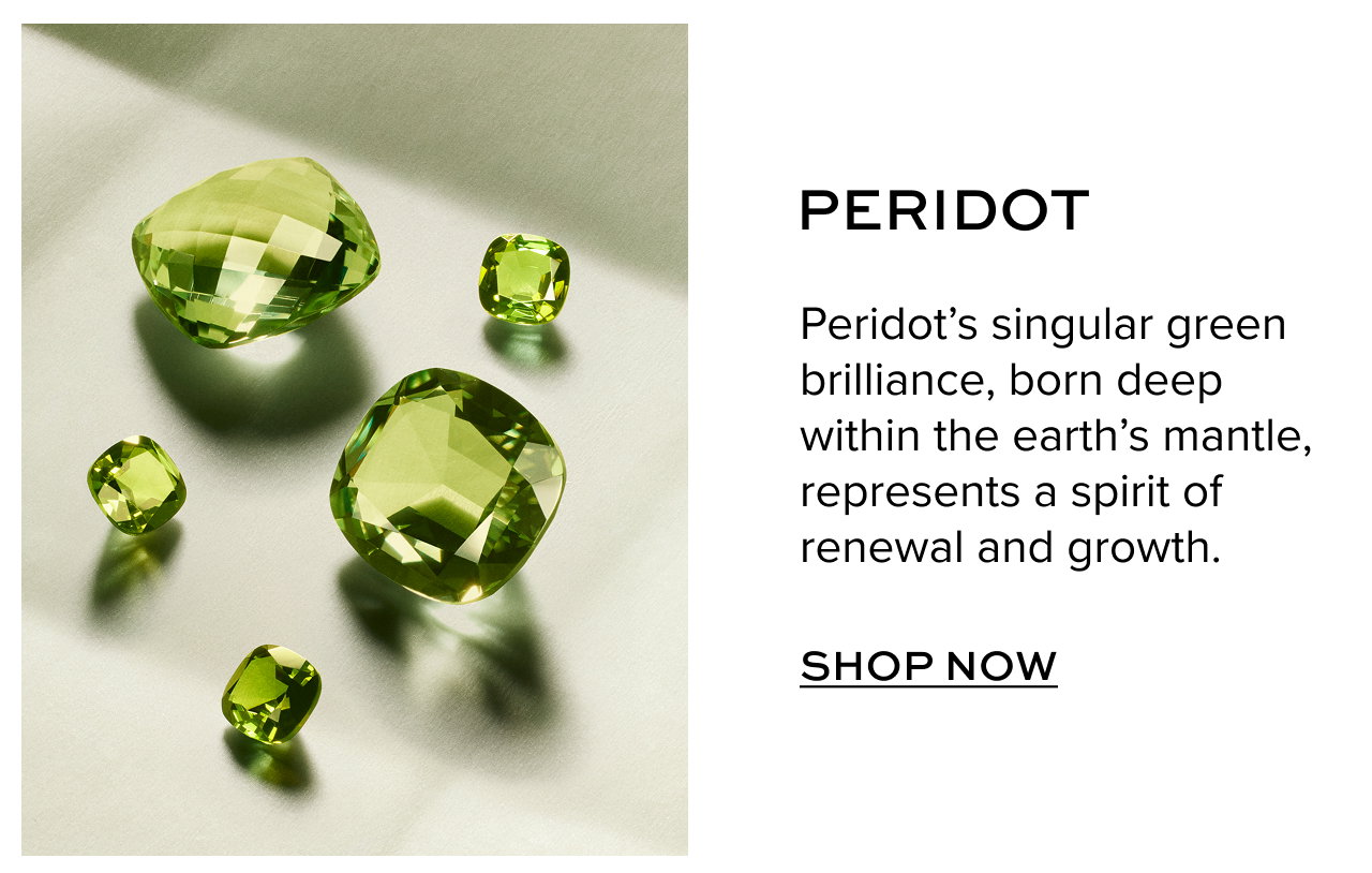 Peridot: Peridot's singular green brilliance, born deep within the earth's mantle, represents a spirit of renewal and growth. Shop Now.