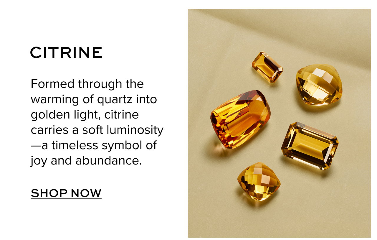 Citrine: Formed through the warming of quartz into golden light, citrine carries a soft luminosity--a timeless symbol of joy and abundance. Shop Now.