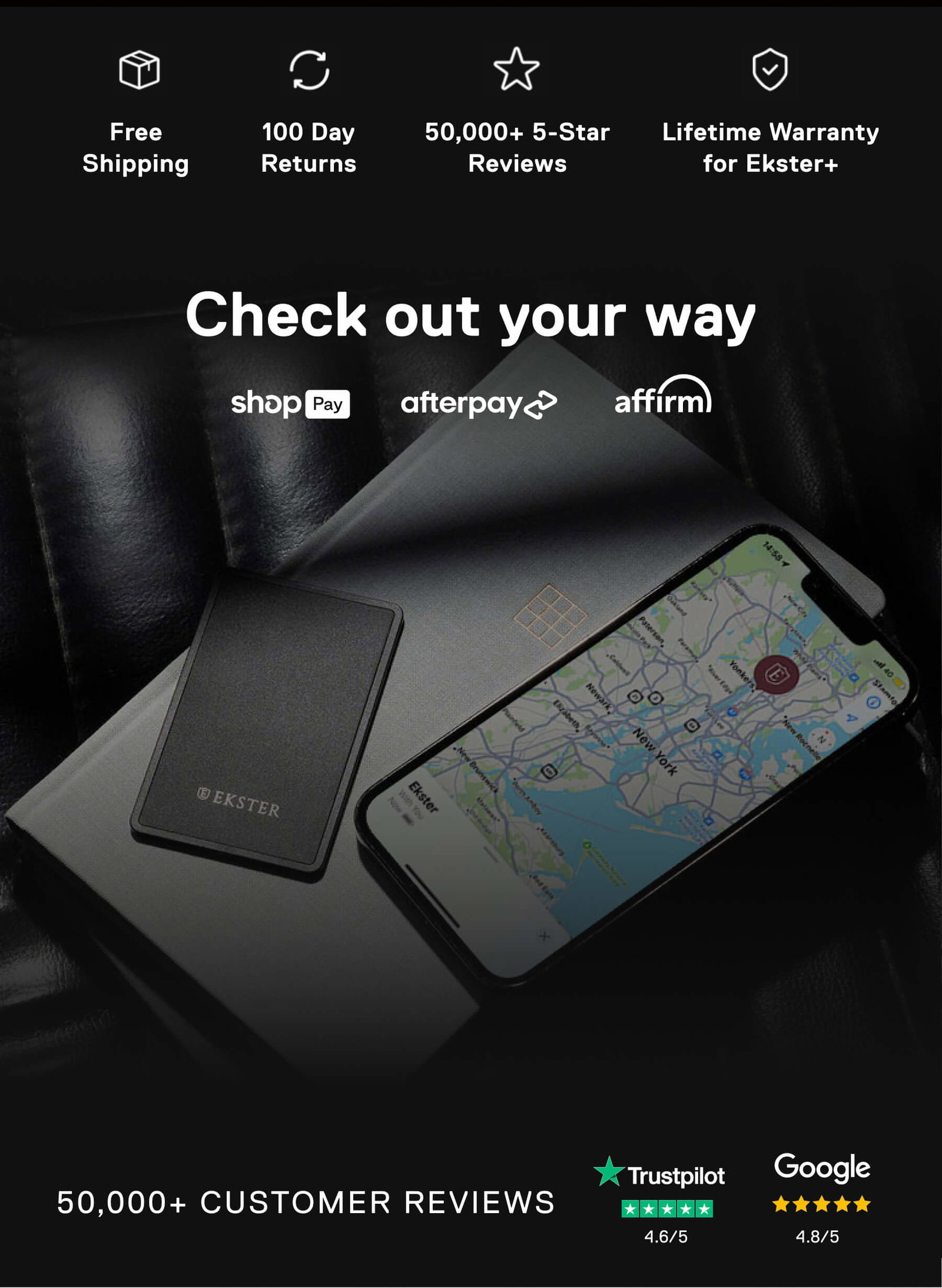 Free Shipping 100 Day Returns 50,000+ 5-Star Reviews Lifetime Warranty for Ekster+ Check out your way shopPay afterpay affirm 50,000+ CUSTOMER REVIEWS Trustpilot 4.6/5 Google 4.8/5